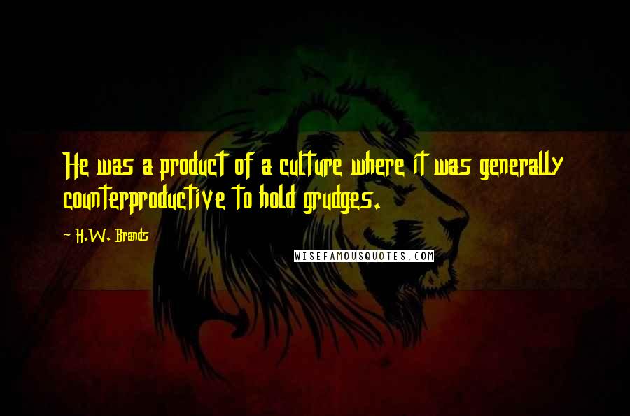 H.W. Brands Quotes: He was a product of a culture where it was generally counterproductive to hold grudges.