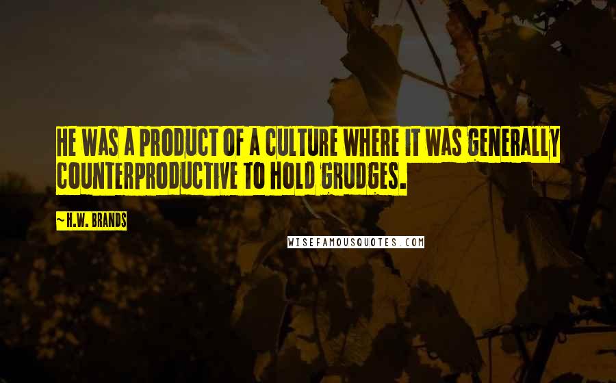 H.W. Brands Quotes: He was a product of a culture where it was generally counterproductive to hold grudges.