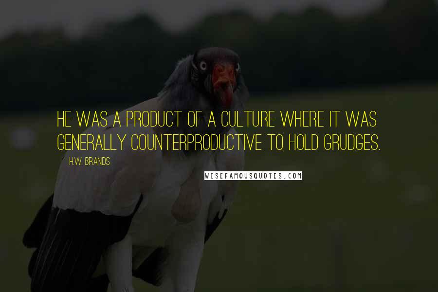 H.W. Brands Quotes: He was a product of a culture where it was generally counterproductive to hold grudges.