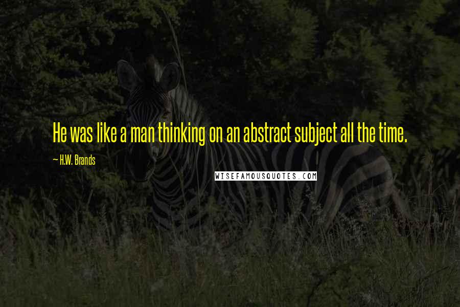 H.W. Brands Quotes: He was like a man thinking on an abstract subject all the time.