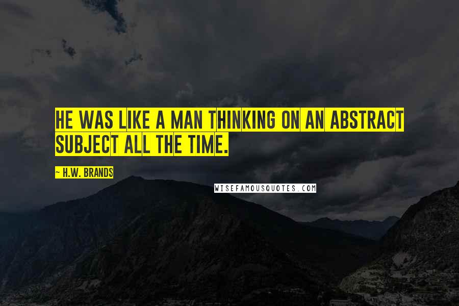 H.W. Brands Quotes: He was like a man thinking on an abstract subject all the time.