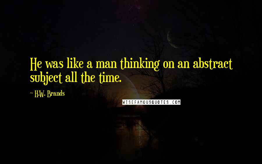 H.W. Brands Quotes: He was like a man thinking on an abstract subject all the time.