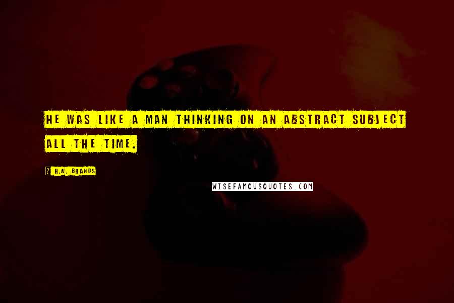 H.W. Brands Quotes: He was like a man thinking on an abstract subject all the time.