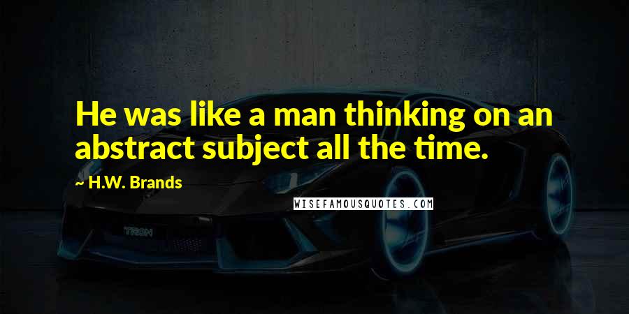 H.W. Brands Quotes: He was like a man thinking on an abstract subject all the time.