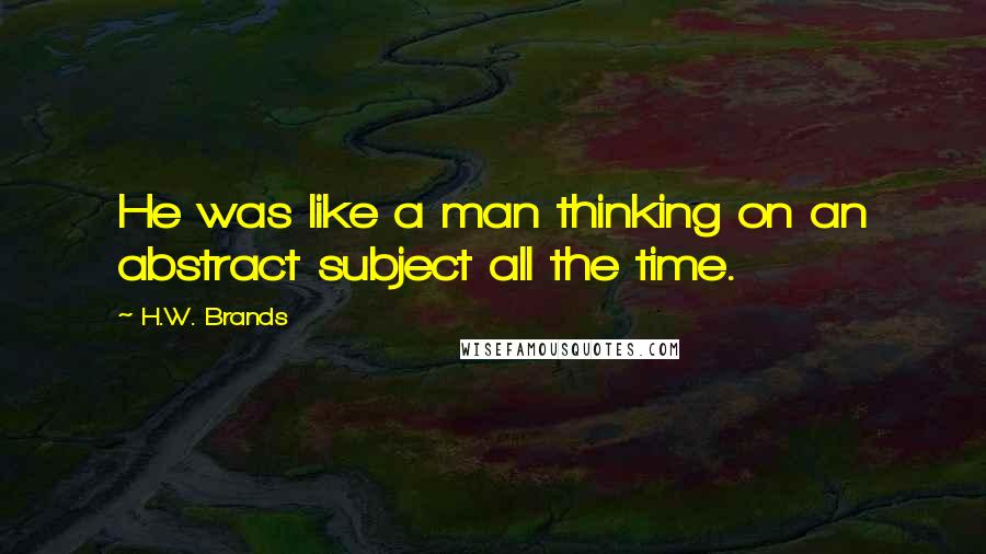 H.W. Brands Quotes: He was like a man thinking on an abstract subject all the time.