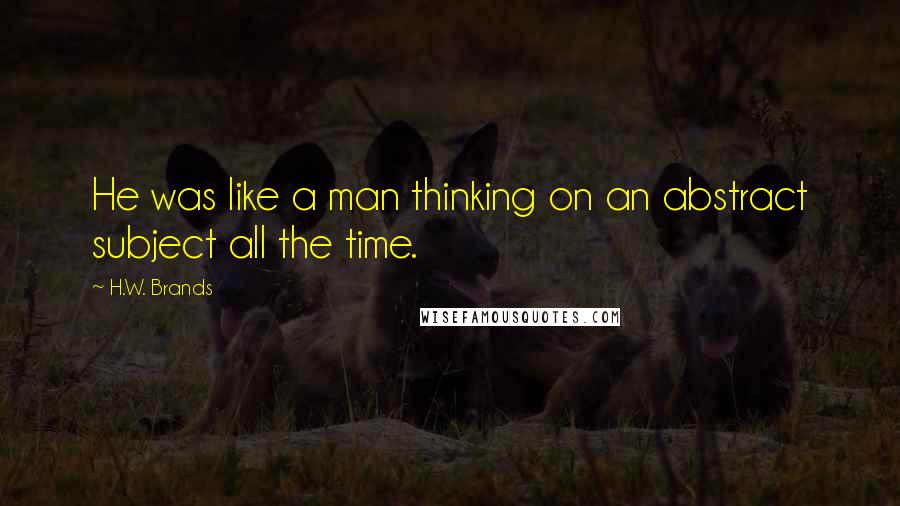 H.W. Brands Quotes: He was like a man thinking on an abstract subject all the time.