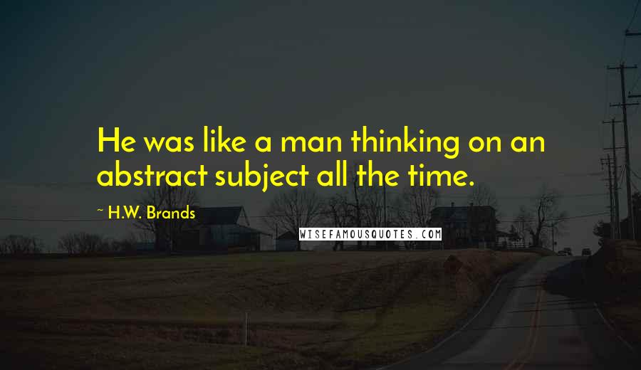 H.W. Brands Quotes: He was like a man thinking on an abstract subject all the time.