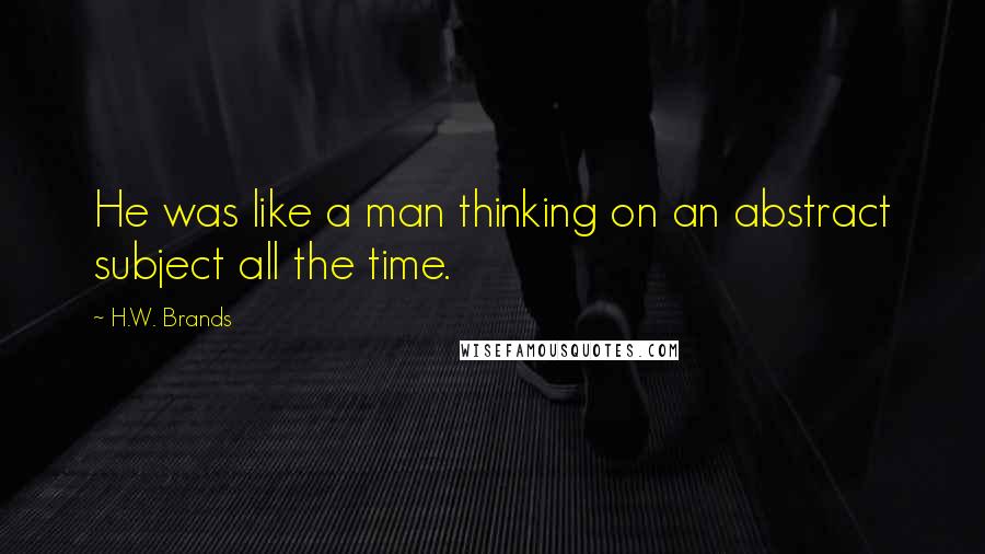 H.W. Brands Quotes: He was like a man thinking on an abstract subject all the time.