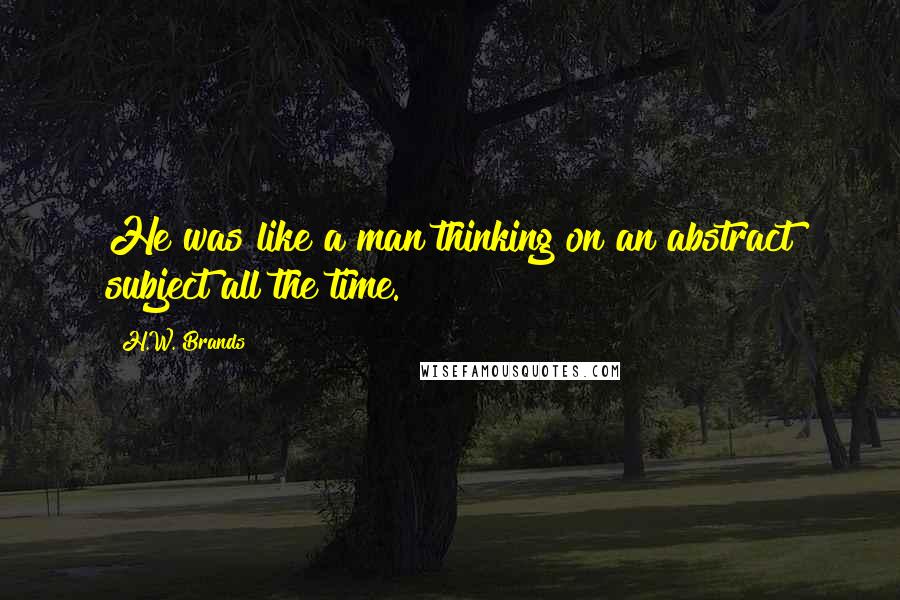 H.W. Brands Quotes: He was like a man thinking on an abstract subject all the time.