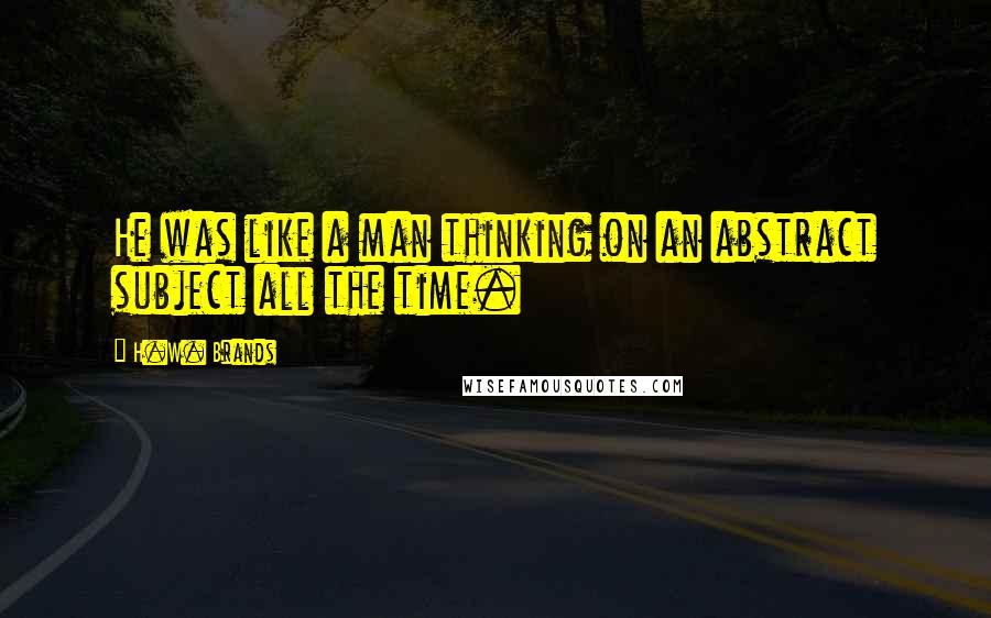 H.W. Brands Quotes: He was like a man thinking on an abstract subject all the time.