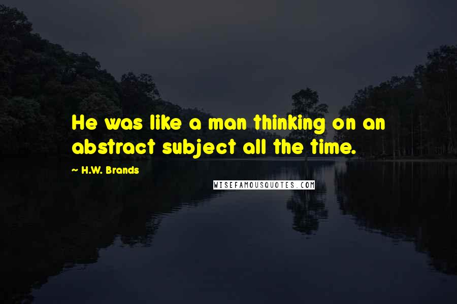 H.W. Brands Quotes: He was like a man thinking on an abstract subject all the time.