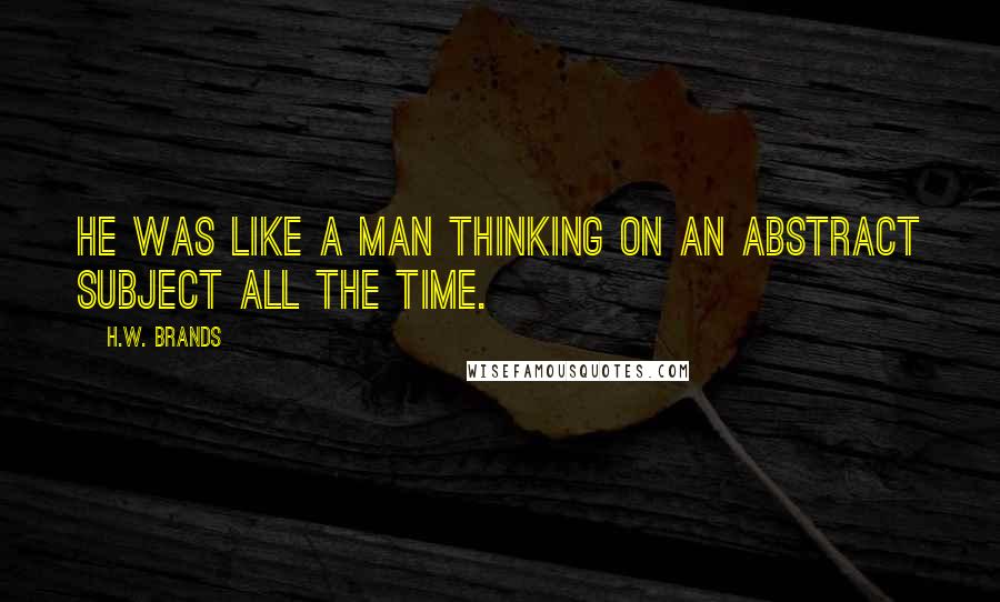 H.W. Brands Quotes: He was like a man thinking on an abstract subject all the time.