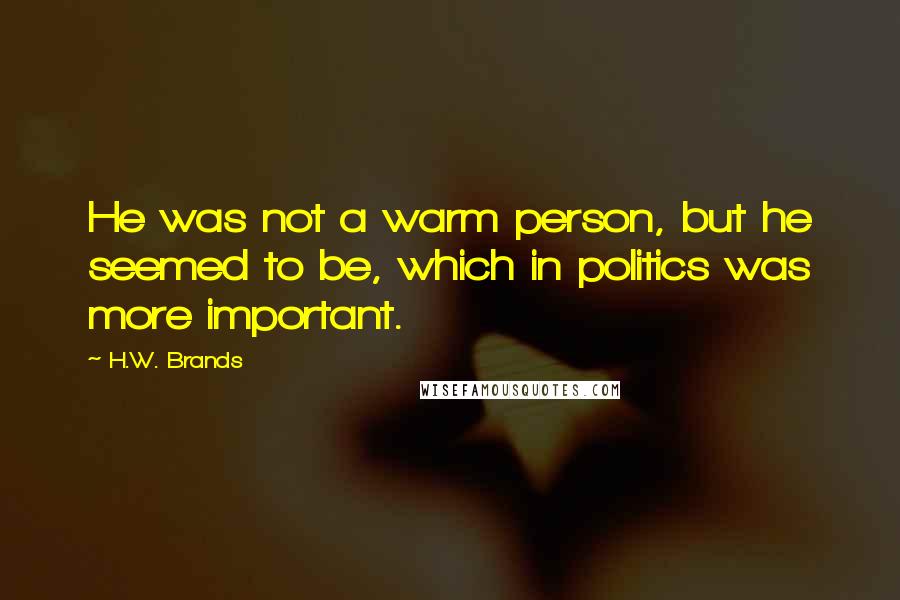 H.W. Brands Quotes: He was not a warm person, but he seemed to be, which in politics was more important.