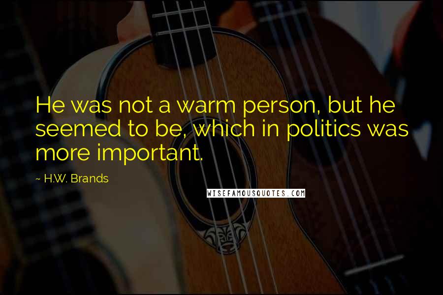 H.W. Brands Quotes: He was not a warm person, but he seemed to be, which in politics was more important.