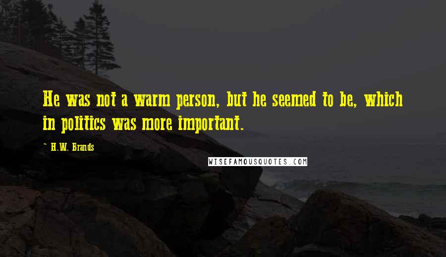 H.W. Brands Quotes: He was not a warm person, but he seemed to be, which in politics was more important.