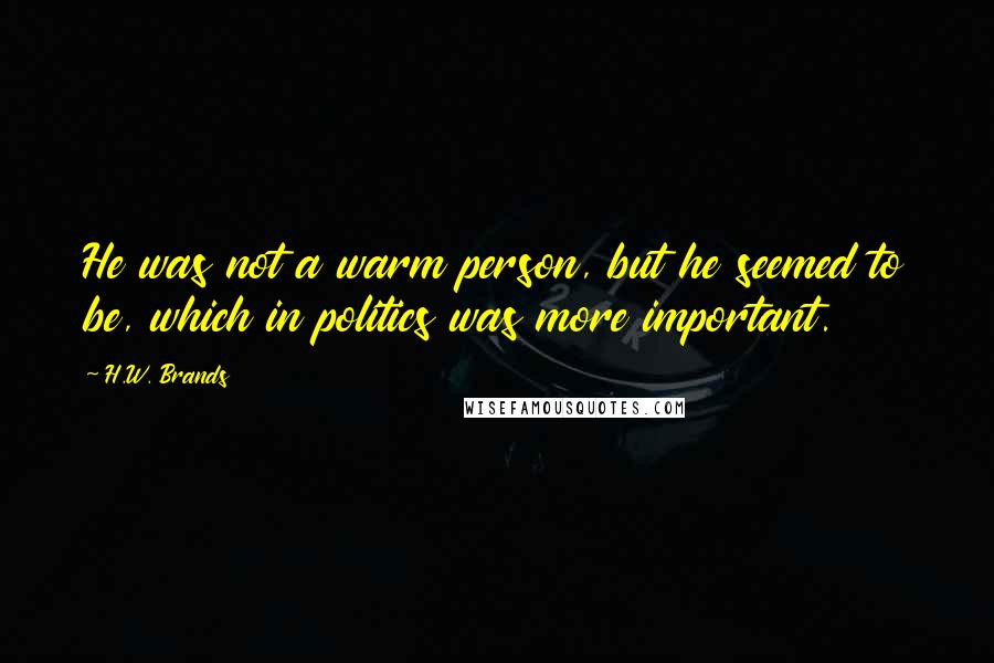 H.W. Brands Quotes: He was not a warm person, but he seemed to be, which in politics was more important.