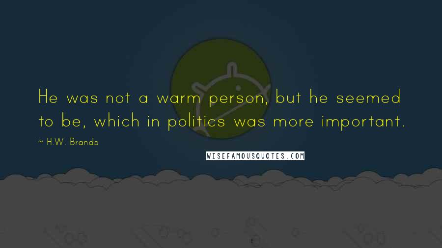 H.W. Brands Quotes: He was not a warm person, but he seemed to be, which in politics was more important.