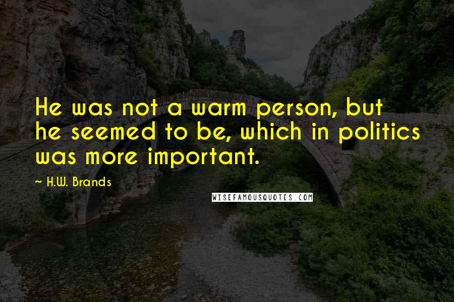 H.W. Brands Quotes: He was not a warm person, but he seemed to be, which in politics was more important.