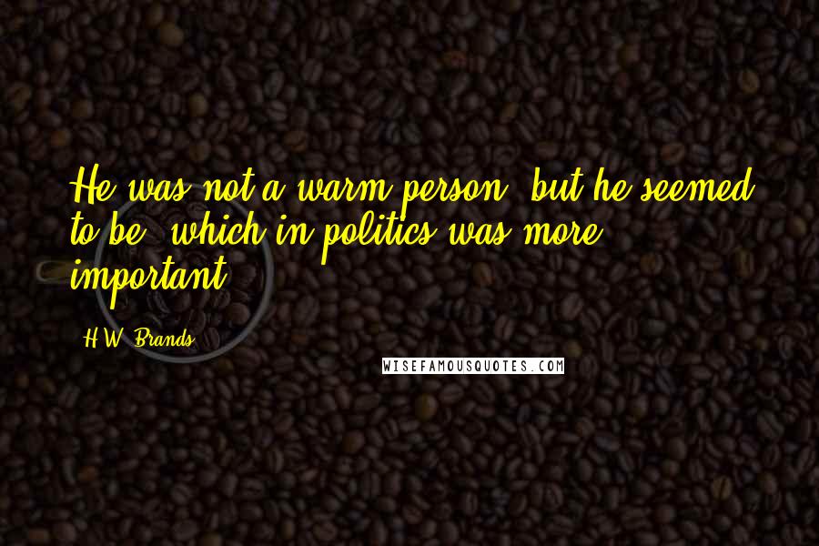 H.W. Brands Quotes: He was not a warm person, but he seemed to be, which in politics was more important.