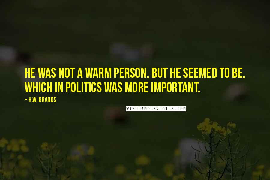 H.W. Brands Quotes: He was not a warm person, but he seemed to be, which in politics was more important.