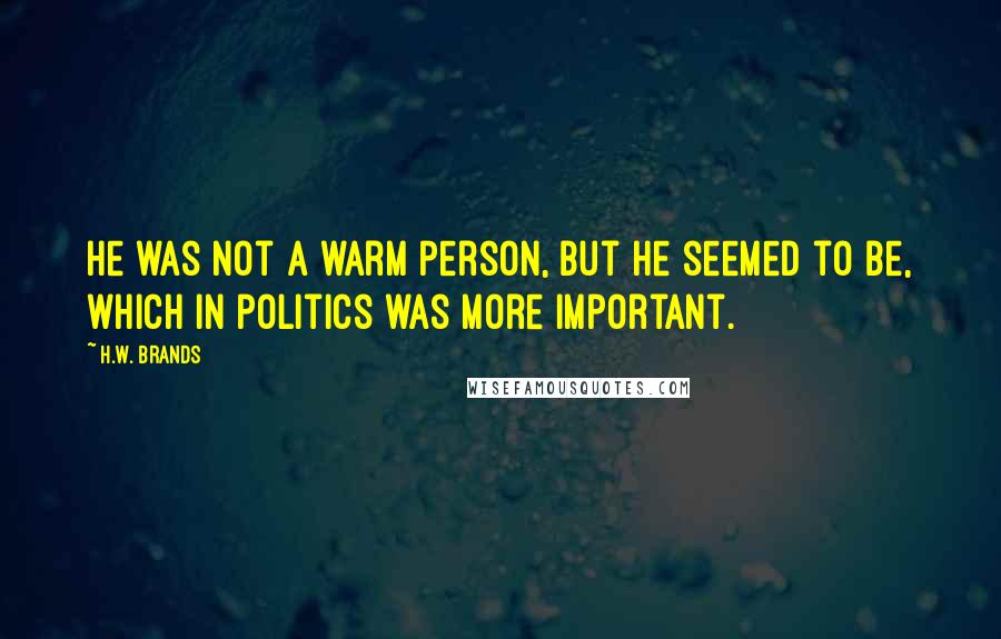 H.W. Brands Quotes: He was not a warm person, but he seemed to be, which in politics was more important.