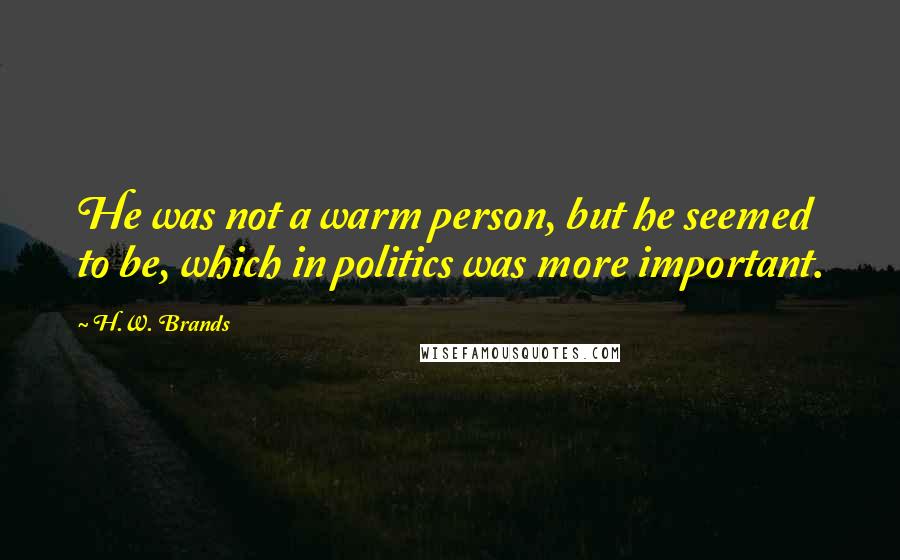 H.W. Brands Quotes: He was not a warm person, but he seemed to be, which in politics was more important.