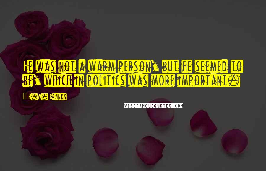 H.W. Brands Quotes: He was not a warm person, but he seemed to be, which in politics was more important.