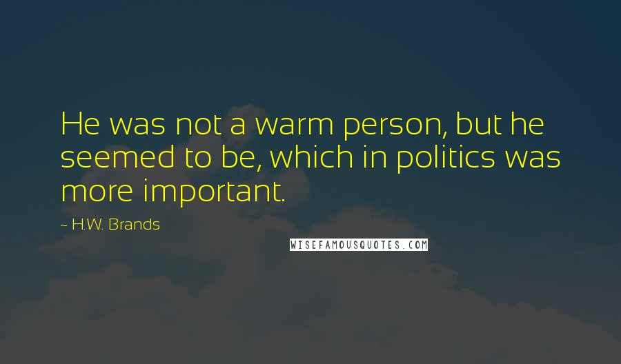 H.W. Brands Quotes: He was not a warm person, but he seemed to be, which in politics was more important.