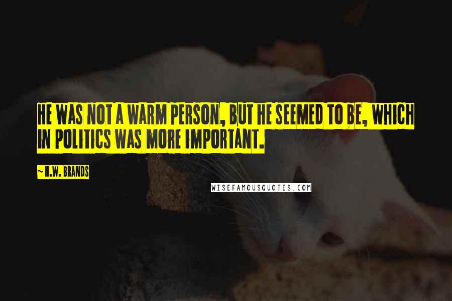 H.W. Brands Quotes: He was not a warm person, but he seemed to be, which in politics was more important.