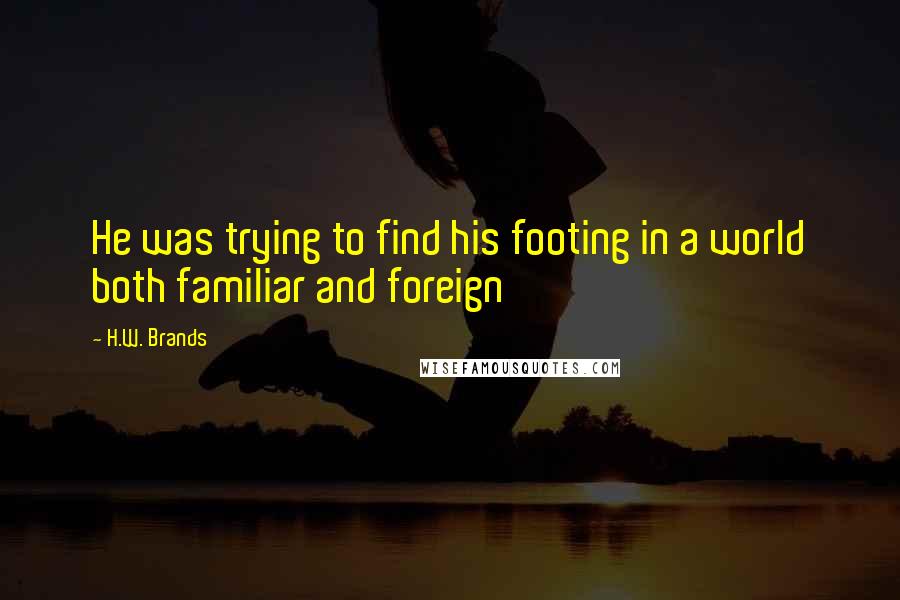 H.W. Brands Quotes: He was trying to find his footing in a world both familiar and foreign