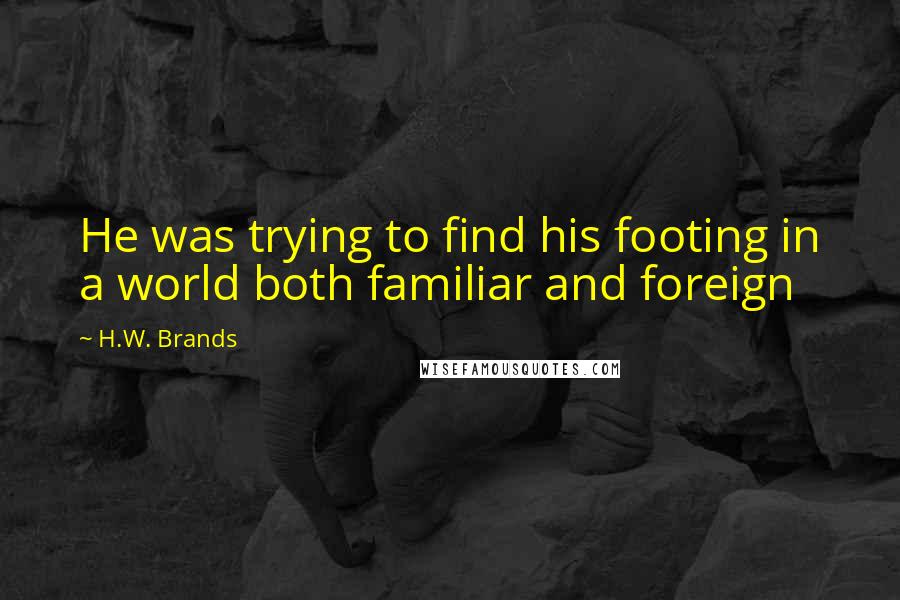 H.W. Brands Quotes: He was trying to find his footing in a world both familiar and foreign