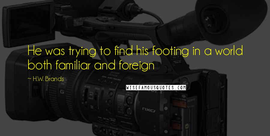 H.W. Brands Quotes: He was trying to find his footing in a world both familiar and foreign