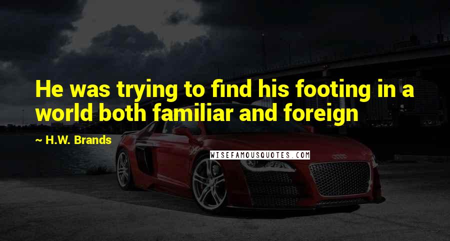 H.W. Brands Quotes: He was trying to find his footing in a world both familiar and foreign