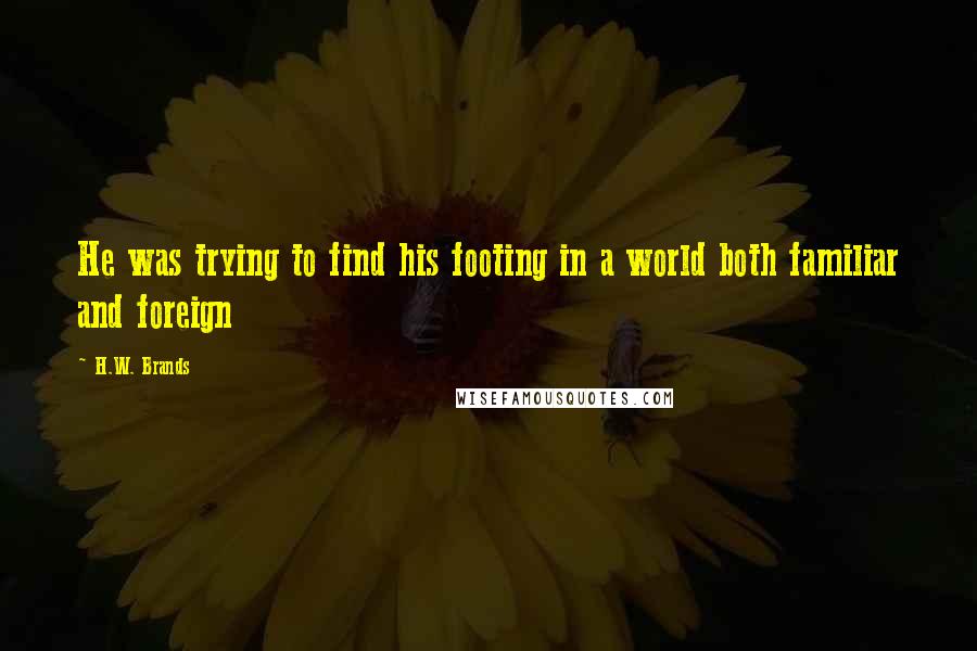 H.W. Brands Quotes: He was trying to find his footing in a world both familiar and foreign