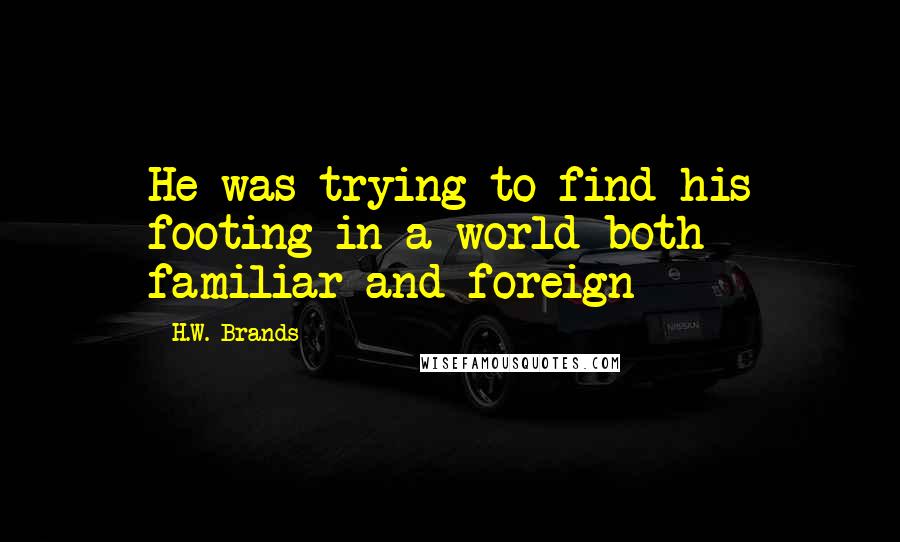 H.W. Brands Quotes: He was trying to find his footing in a world both familiar and foreign