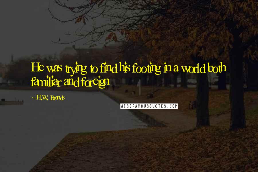 H.W. Brands Quotes: He was trying to find his footing in a world both familiar and foreign
