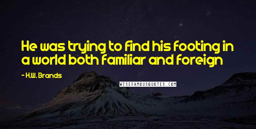 H.W. Brands Quotes: He was trying to find his footing in a world both familiar and foreign