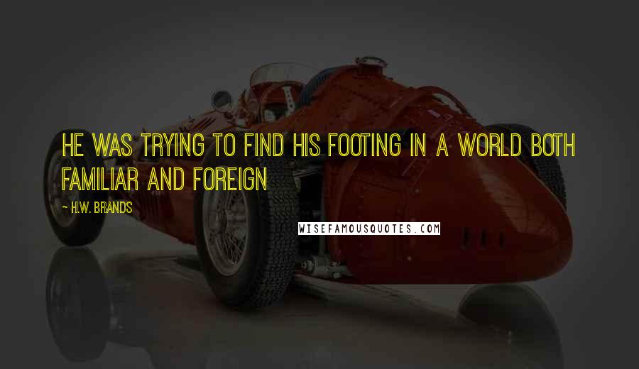 H.W. Brands Quotes: He was trying to find his footing in a world both familiar and foreign