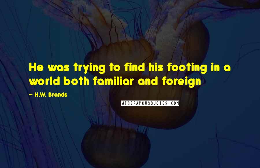 H.W. Brands Quotes: He was trying to find his footing in a world both familiar and foreign