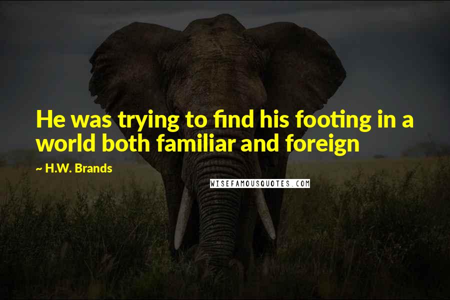 H.W. Brands Quotes: He was trying to find his footing in a world both familiar and foreign