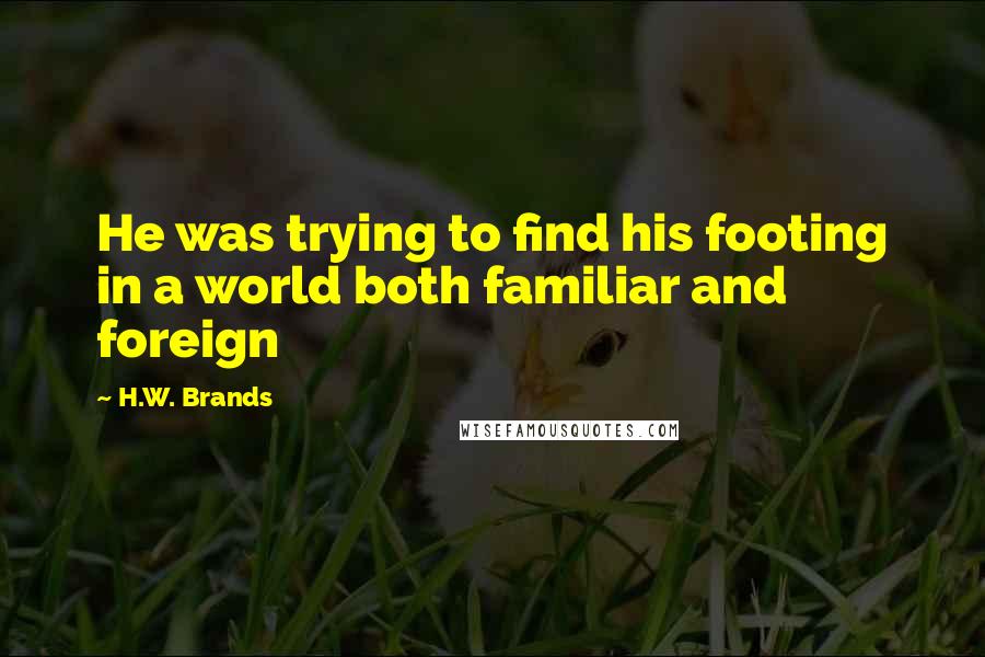 H.W. Brands Quotes: He was trying to find his footing in a world both familiar and foreign