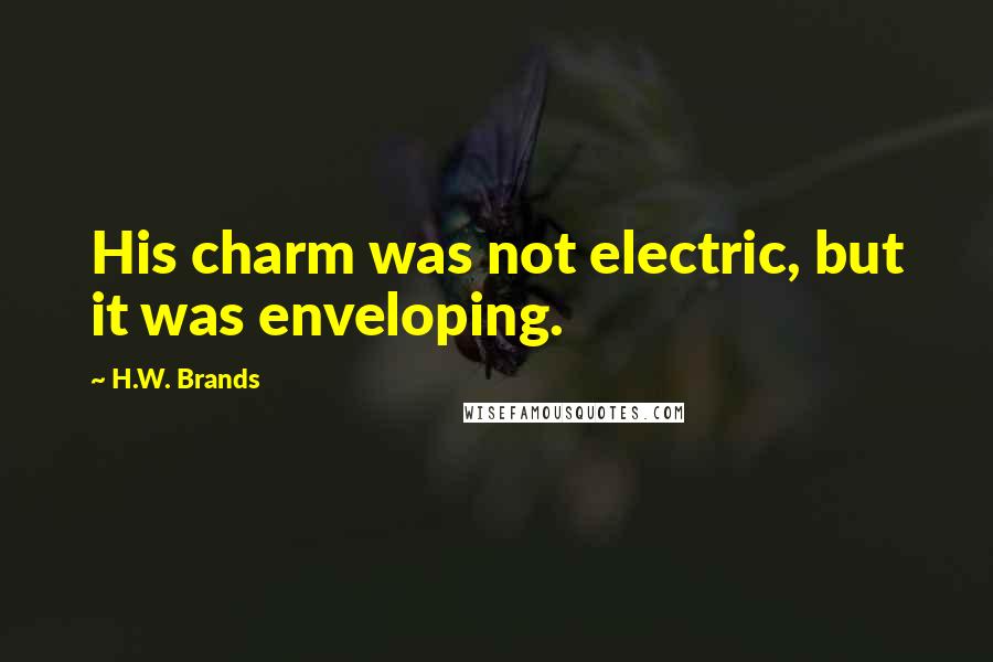 H.W. Brands Quotes: His charm was not electric, but it was enveloping.