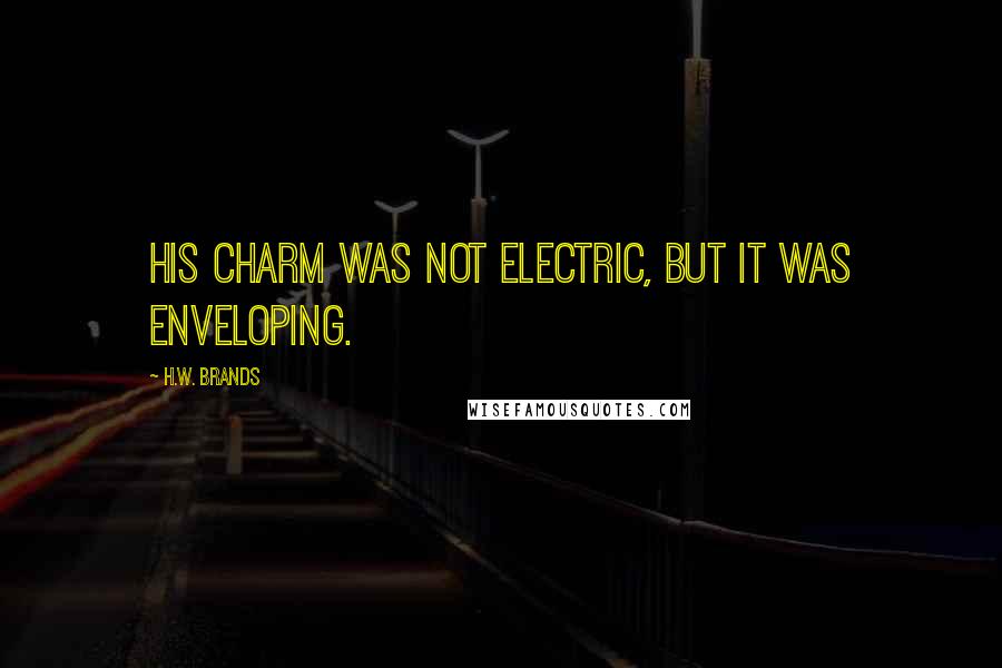 H.W. Brands Quotes: His charm was not electric, but it was enveloping.