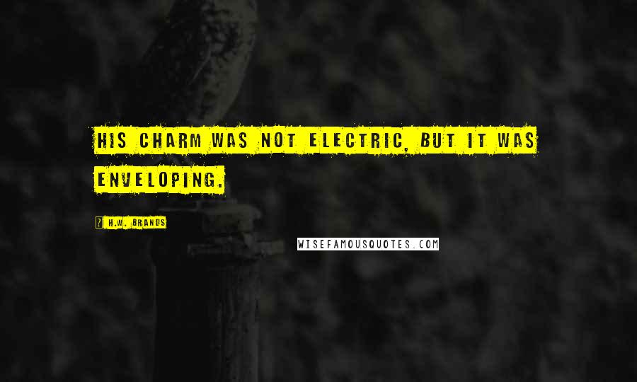 H.W. Brands Quotes: His charm was not electric, but it was enveloping.