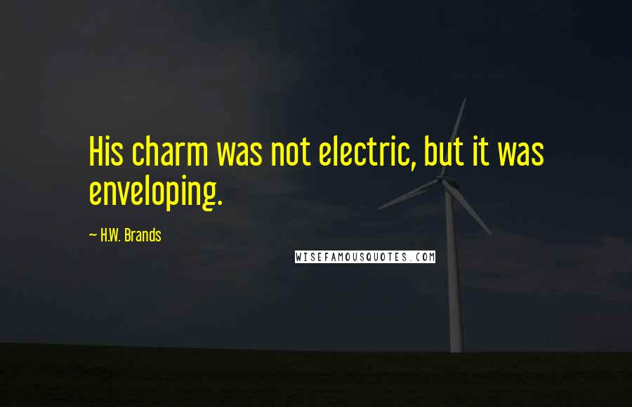 H.W. Brands Quotes: His charm was not electric, but it was enveloping.