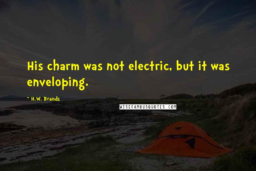 H.W. Brands Quotes: His charm was not electric, but it was enveloping.