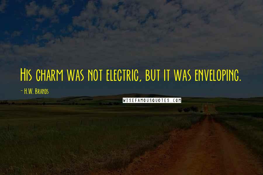 H.W. Brands Quotes: His charm was not electric, but it was enveloping.