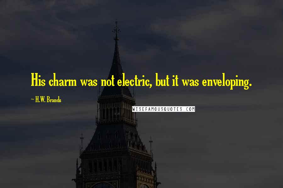 H.W. Brands Quotes: His charm was not electric, but it was enveloping.