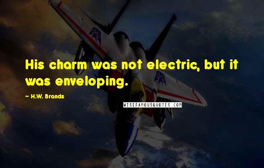 H.W. Brands Quotes: His charm was not electric, but it was enveloping.