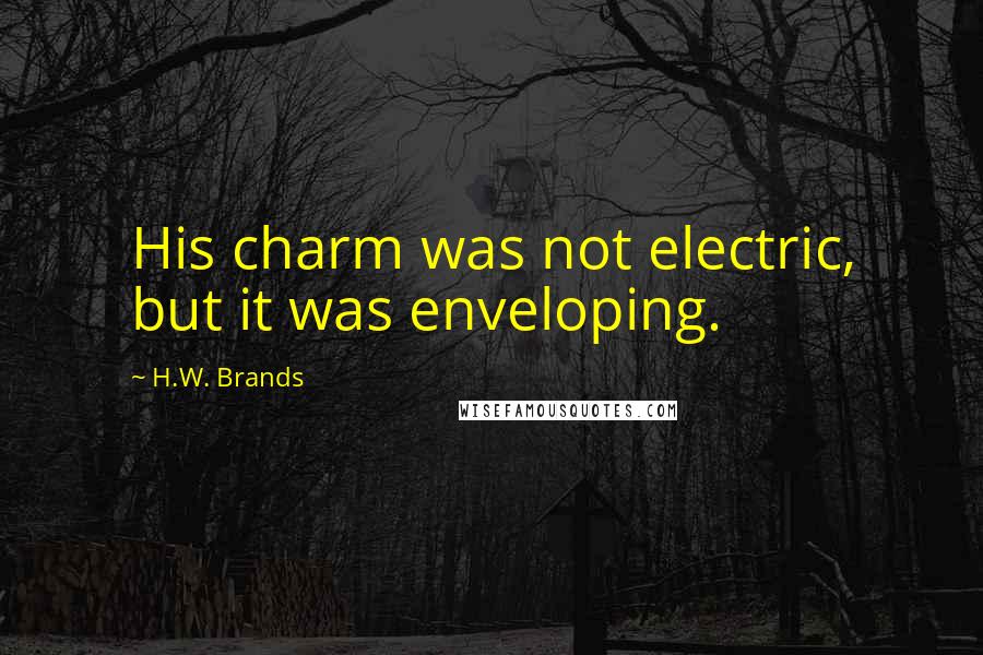 H.W. Brands Quotes: His charm was not electric, but it was enveloping.